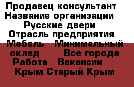 Продавец-консультант › Название организации ­ "Русские двери" › Отрасль предприятия ­ Мебель › Минимальный оклад ­ 1 - Все города Работа » Вакансии   . Крым,Старый Крым